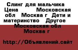 Слинг для мальчика › Цена ­ 500 - Московская обл., Москва г. Дети и материнство » Другое   . Московская обл.,Москва г.